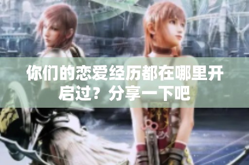 你们的恋爱经历都在哪里开启过？分享一下吧