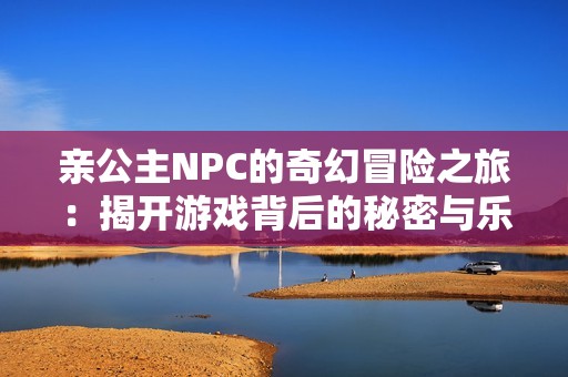 亲公主NPC的奇幻冒险之旅：揭开游戏背后的秘密与乐趣