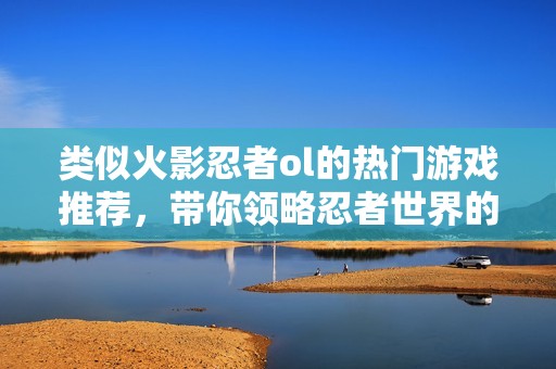 类似火影忍者ol的热门游戏推荐，带你领略忍者世界的精彩冒险