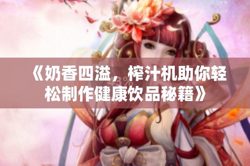 《奶香四溢，榨汁机助你轻松制作健康饮品秘籍》