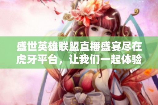 盛世英雄联盟直播盛宴尽在虎牙平台，让我们一起体验精彩对决