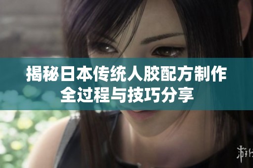 揭秘日本传统人胶配方制作全过程与技巧分享