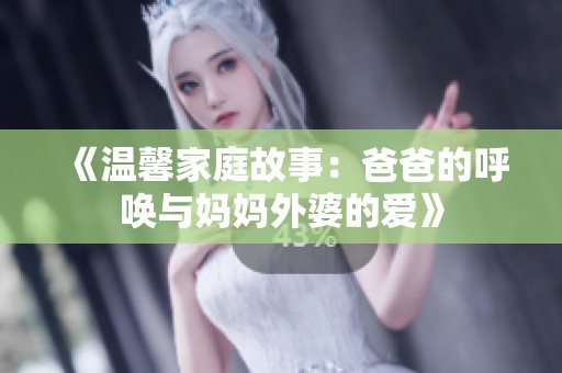 《温馨家庭故事：爸爸的呼唤与妈妈外婆的爱》