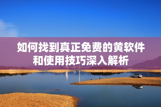 如何找到真正免费的黄软件和使用技巧深入解析