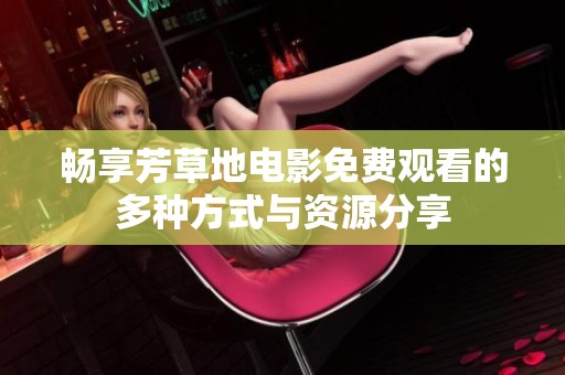 畅享芳草地电影免费观看的多种方式与资源分享