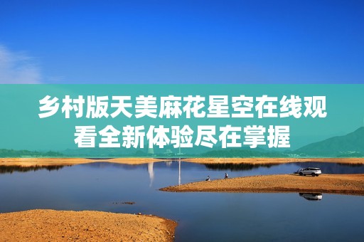 乡村版天美麻花星空在线观看全新体验尽在掌握