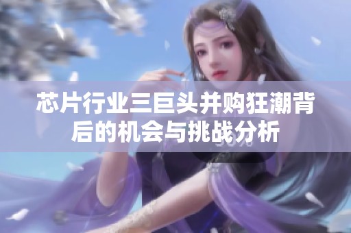 芯片行业三巨头并购狂潮背后的机会与挑战分析