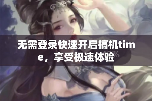 无需登录快速开启搞机time，享受极速体验