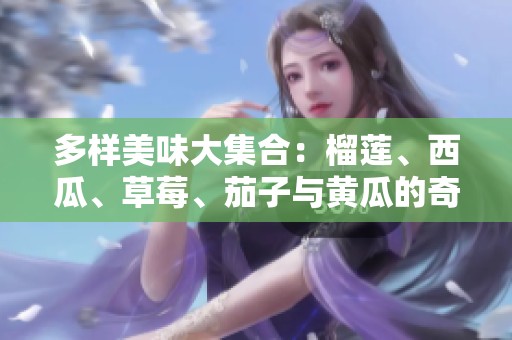 多样美味大集合：榴莲、西瓜、草莓、茄子与黄瓜的奇妙搭配