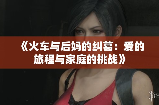 《火车与后妈的纠葛：爱的旅程与家庭的挑战》