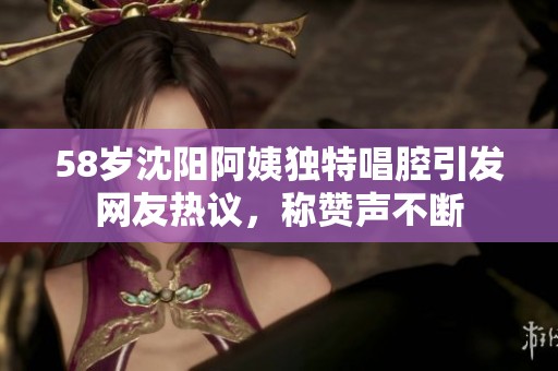 58岁沈阳阿姨独特唱腔引发网友热议，称赞声不断
