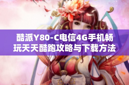 酷派Y80-C电信4G手机畅玩天天酷跑攻略与下载方法分享