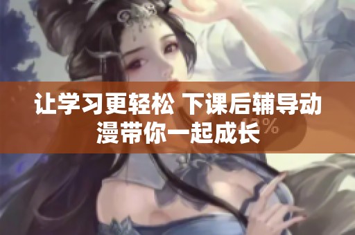 让学习更轻松 下课后辅导动漫带你一起成长