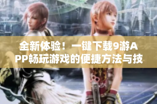 全新体验！一键下载9游APP畅玩游戏的便捷方法与技巧