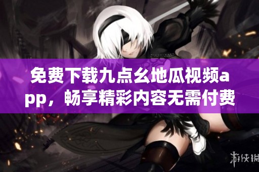 免费下载九点幺地瓜视频app，畅享精彩内容无需付费