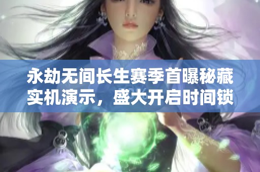 永劫无间长生赛季首曝秘藏实机演示，盛大开启时间锁定7月3日