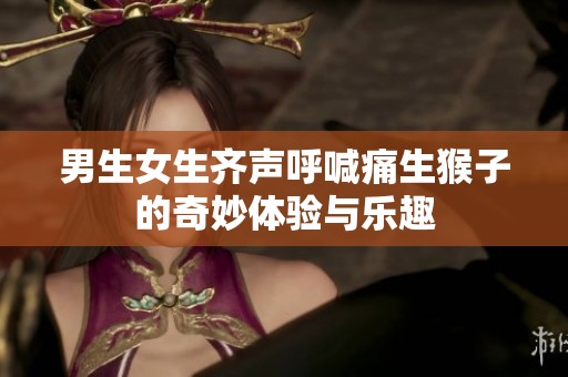 男生女生齐声呼喊痛生猴子的奇妙体验与乐趣