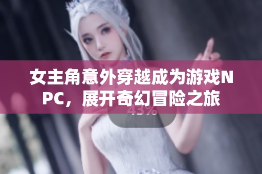 女主角意外穿越成为游戏NPC，展开奇幻冒险之旅