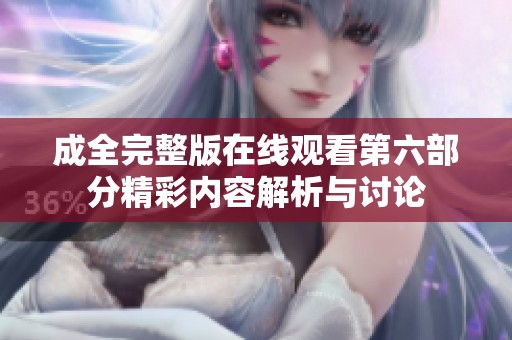 成全完整版在线观看第六部分精彩内容解析与讨论