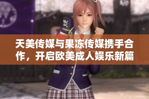 天美传媒与果冻传媒携手合作，开启欧美成人娱乐新篇章