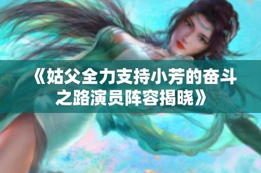 《姑父全力支持小芳的奋斗之路演员阵容揭晓》