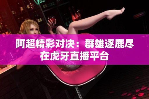 阿超精彩对决：群雄逐鹿尽在虎牙直播平台