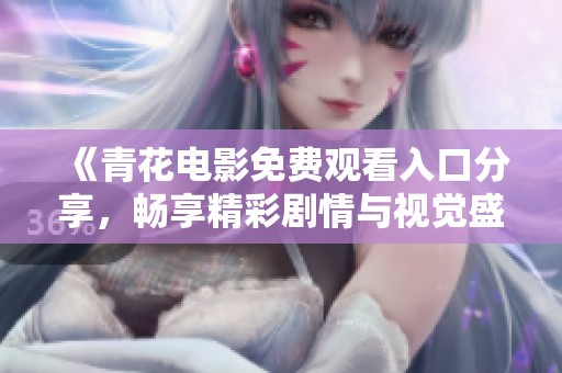 《青花电影免费观看入口分享，畅享精彩剧情与视觉盛宴》
