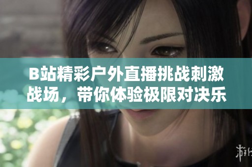 B站精彩户外直播挑战刺激战场，带你体验极限对决乐趣