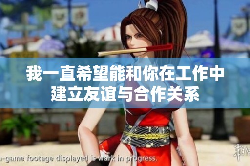 我一直希望能和你在工作中建立友谊与合作关系