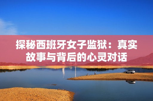 探秘西班牙女子监狱：真实故事与背后的心灵对话