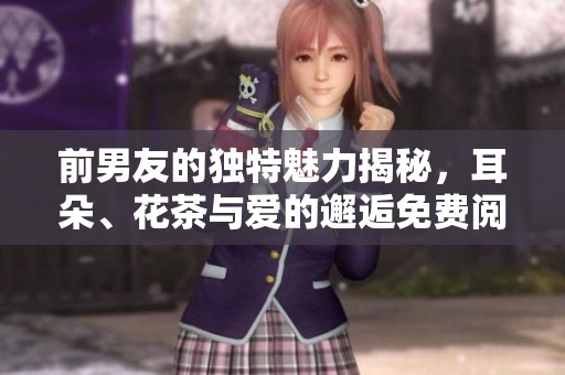 前男友的独特魅力揭秘，耳朵、花茶与爱的邂逅免费阅读