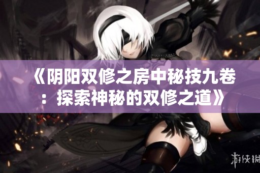 《阴阳双修之房中秘技九卷：探索神秘的双修之道》