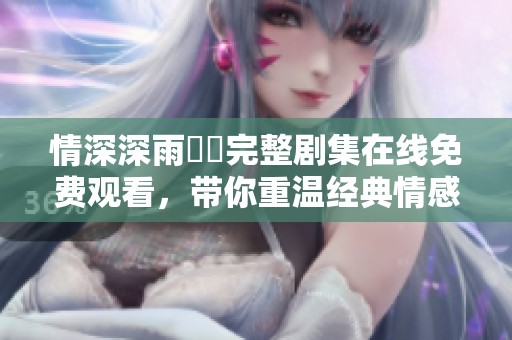 情深深雨濛濛完整剧集在线免费观看，带你重温经典情感故事