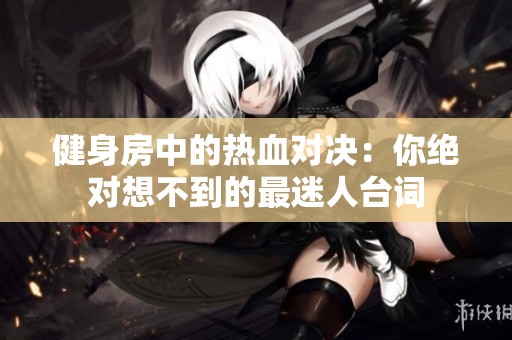 健身房中的热血对决：你绝对想不到的最迷人台词