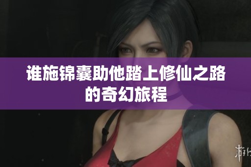 谁施锦囊助他踏上修仙之路的奇幻旅程