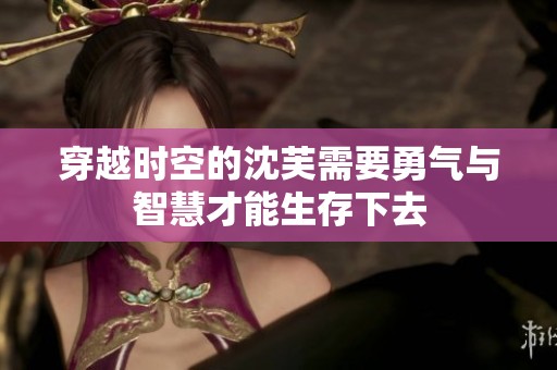 穿越时空的沈芙需要勇气与智慧才能生存下去