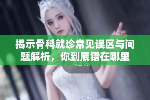 揭示骨科就诊常见误区与问题解析，你到底错在哪里