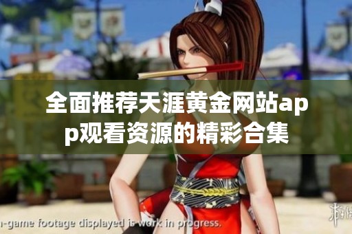 全面推荐天涯黄金网站app观看资源的精彩合集