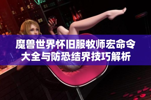 魔兽世界怀旧服牧师宏命令大全与防恐结界技巧解析