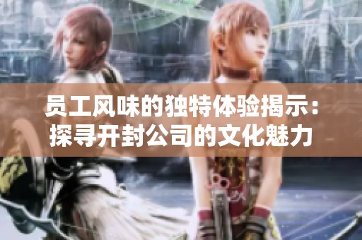 员工风味的独特体验揭示：探寻开封公司的文化魅力