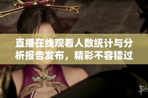 直播在线观看人数统计与分析报告发布，精彩不容错过