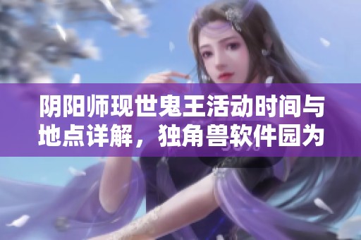阴阳师现世鬼王活动时间与地点详解，独角兽软件园为你揭秘
