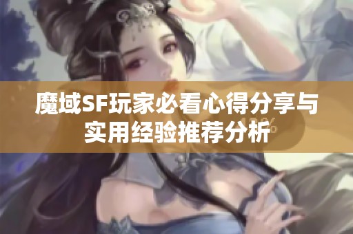 魔域SF玩家必看心得分享与实用经验推荐分析