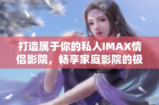打造属于你的私人IMAX情侣影院，畅享家庭影院的极致体验