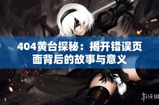 404黄台探秘：揭开错误页面背后的故事与意义
