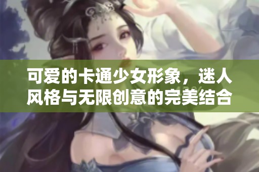 可爱的卡通少女形象，迷人风格与无限创意的完美结合