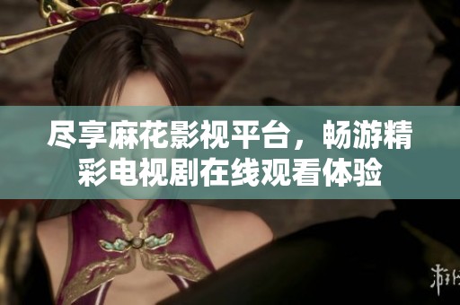 尽享麻花影视平台，畅游精彩电视剧在线观看体验