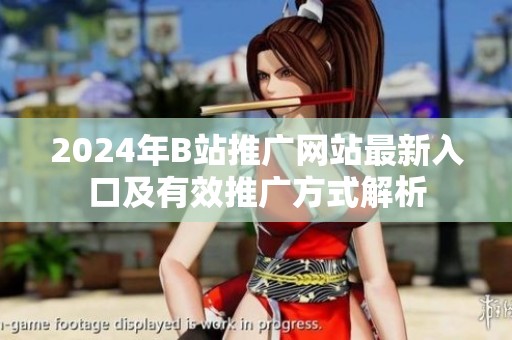 2024年B站推广网站最新入口及有效推广方式解析