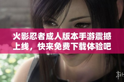 火影忍者成人版本手游震撼上线，快来免费下载体验吧！
