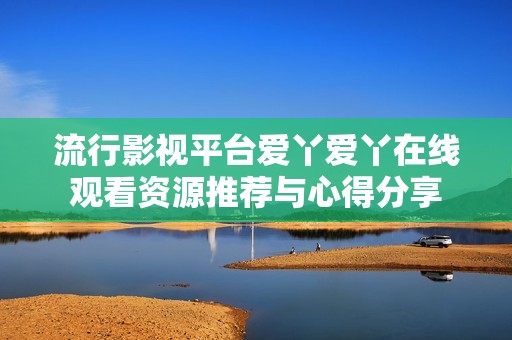 流行影视平台爱丫爱丫在线观看资源推荐与心得分享